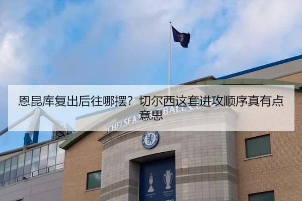 恩昆库复出后往哪摆？切尔西这套进攻顺序真有点意思 | c7c7·app