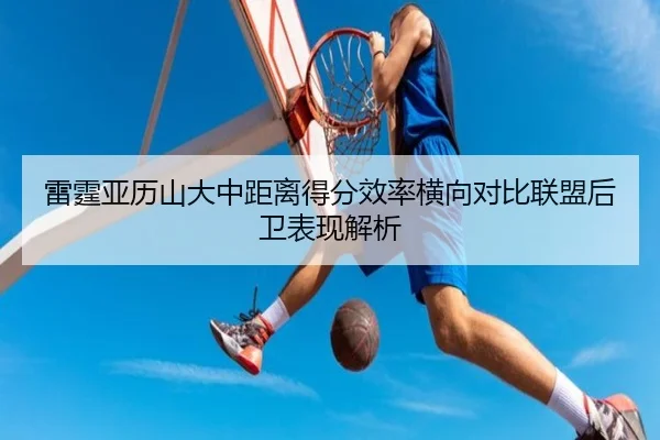 雷霆亚历山大中距离得分效率横向对比联盟后卫表现解析