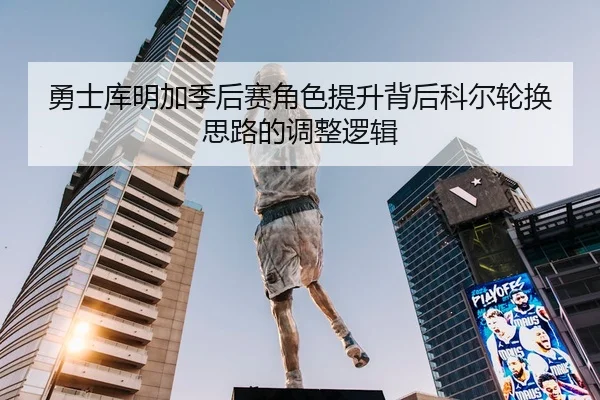 勇士库明加季后赛角色提升背后科尔轮换思路的调整逻辑