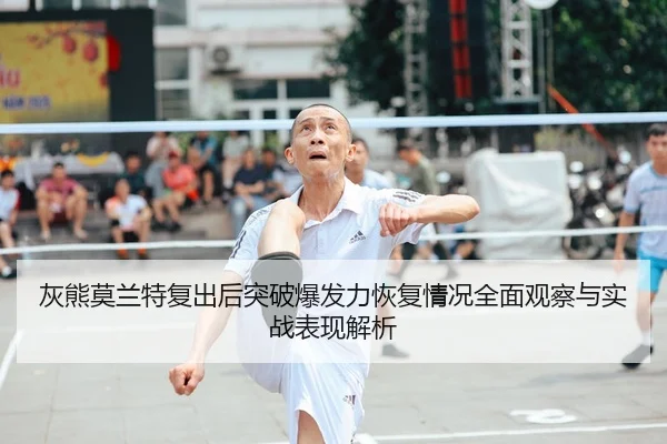 灰熊莫兰特复出后突破爆发力恢复情况全面观察与实战表现解析