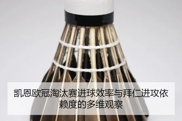 凯恩欧冠淘汰赛进球效率与拜仁进攻依赖度的多维观察 | c7c7·app