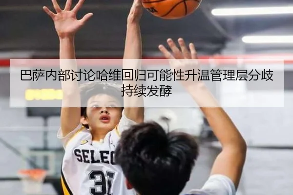 巴萨内部讨论哈维回归可能性升温管理层分歧持续发酵 | c7c7·app