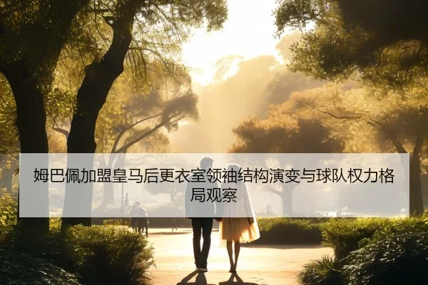姆巴佩加盟皇马后更衣室领袖结构演变与球队权力格局观察
