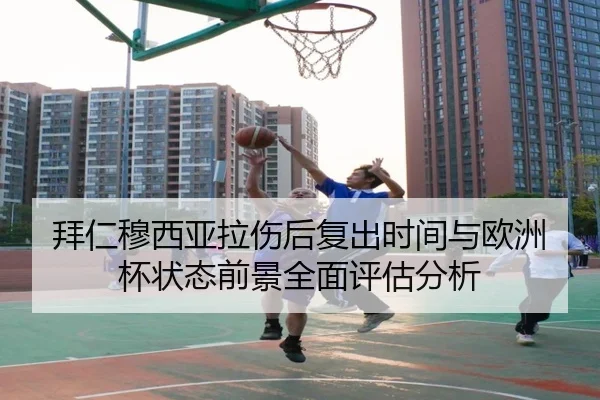 拜仁穆西亚拉伤后复出时间与欧洲杯状态前景全面评估分析 - c7c7·app