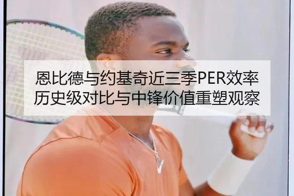 恩比德与约基奇近三季PER效率历史级对比与中锋价值重塑观察