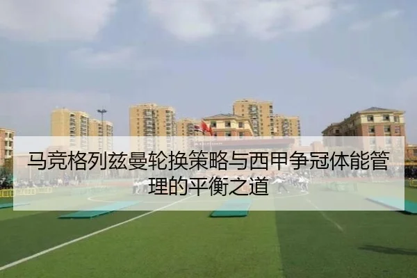 马竞格列兹曼轮换策略与西甲争冠体能管理的平衡之道（c7c7·app）