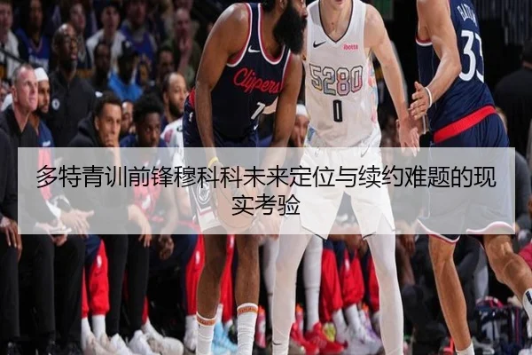 多特青训前锋穆科科未来定位与续约难题的现实考验（c7c7·app）