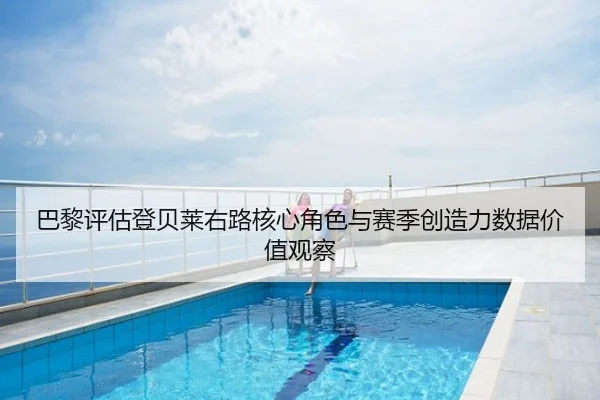巴黎评估登贝莱右路核心角色与赛季创造力数据价值观察