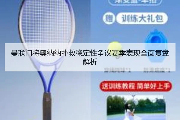 曼联门将奥纳纳扑救稳定性争议赛季表现全面复盘解析 | c7c7·app