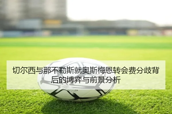 切尔西与那不勒斯就奥斯梅恩转会费分歧背后的博弈与前景分析