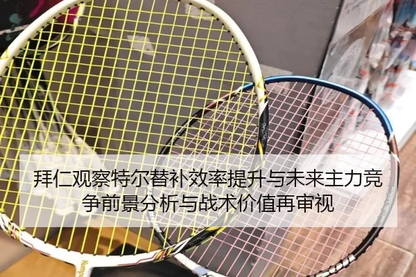 拜仁观察特尔替补效率提升与未来主力竞争前景分析与战术价值再审视