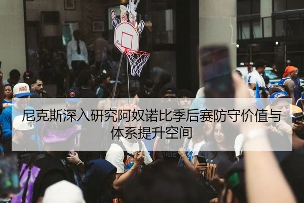 尼克斯深入研究阿奴诺比季后赛防守价值与体系提升空间（c7c7·app）