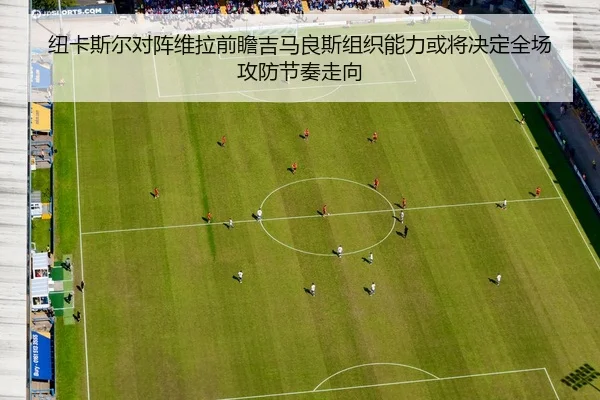 纽卡斯尔对阵维拉前瞻吉马良斯组织能力或将决定全场攻防节奏走向 | c7c7·app